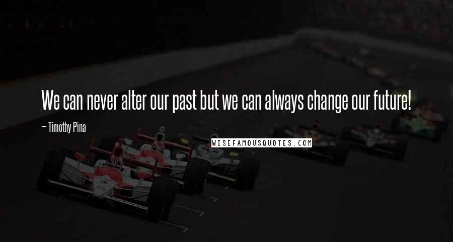 Timothy Pina Quotes: We can never alter our past but we can always change our future!