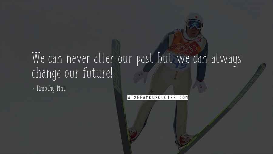 Timothy Pina Quotes: We can never alter our past but we can always change our future!