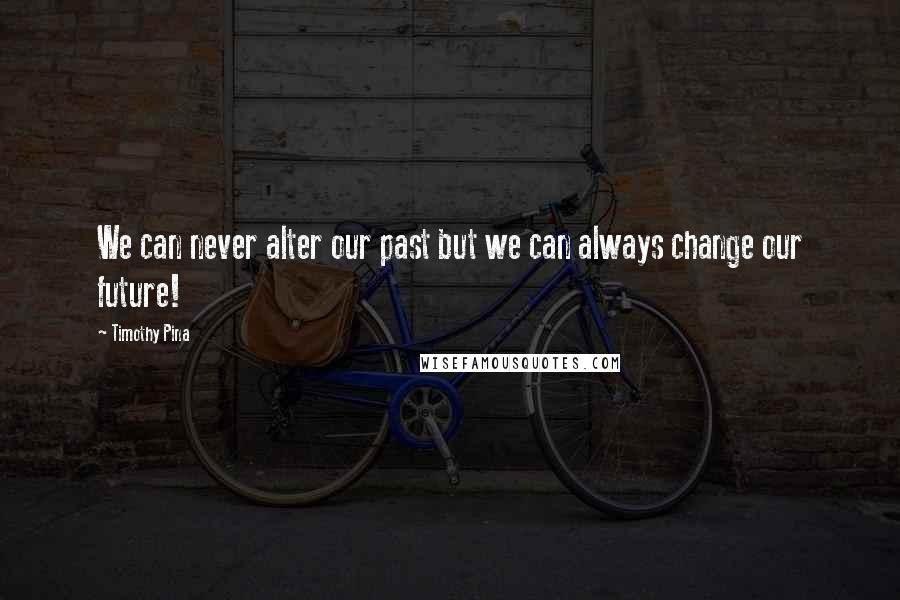 Timothy Pina Quotes: We can never alter our past but we can always change our future!