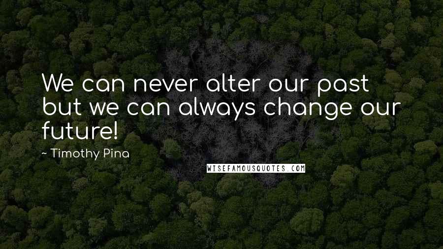 Timothy Pina Quotes: We can never alter our past but we can always change our future!