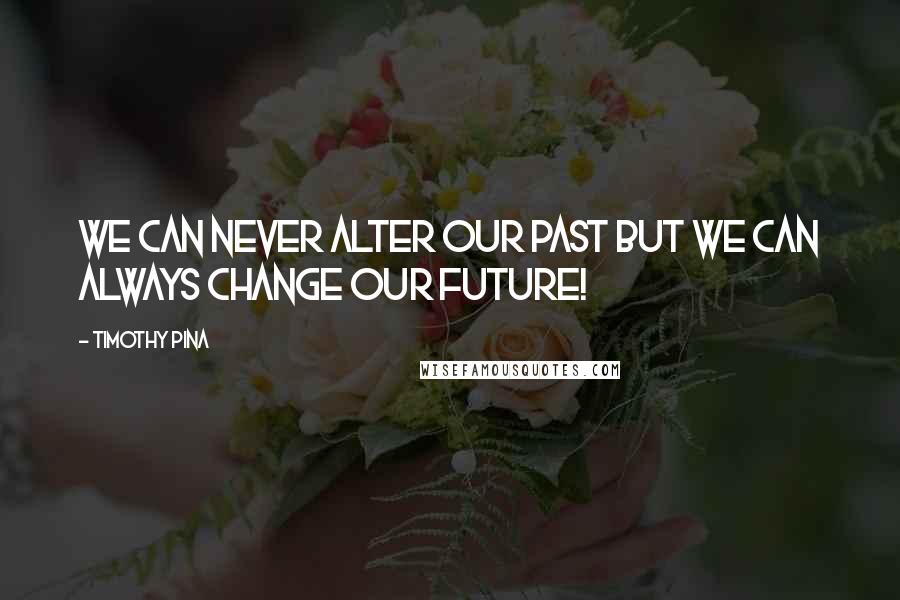 Timothy Pina Quotes: We can never alter our past but we can always change our future!