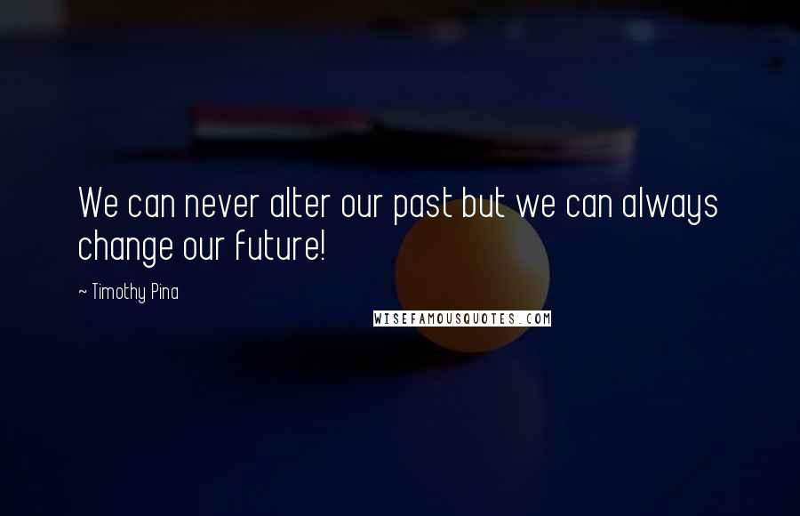 Timothy Pina Quotes: We can never alter our past but we can always change our future!