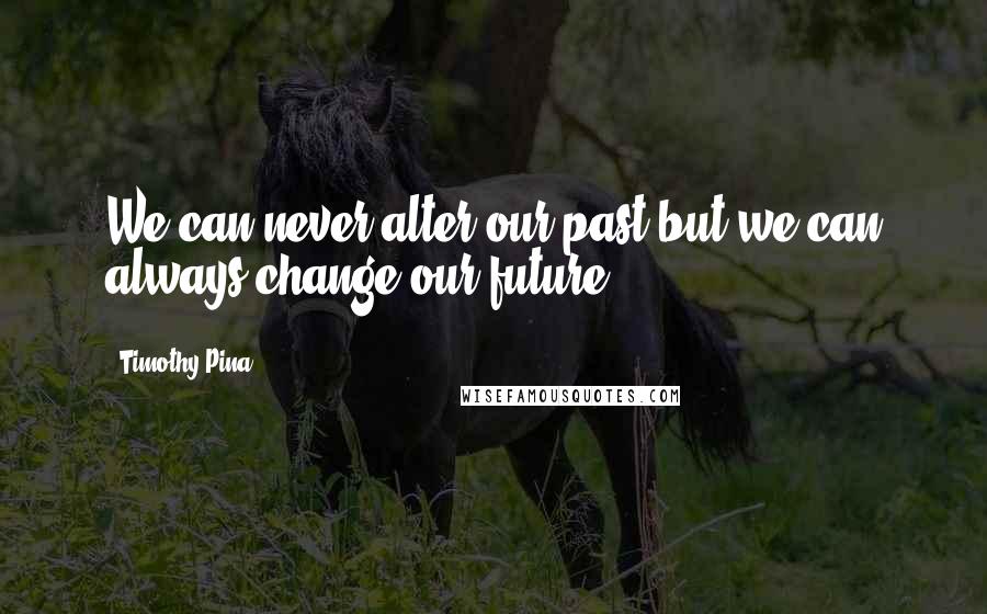Timothy Pina Quotes: We can never alter our past but we can always change our future!