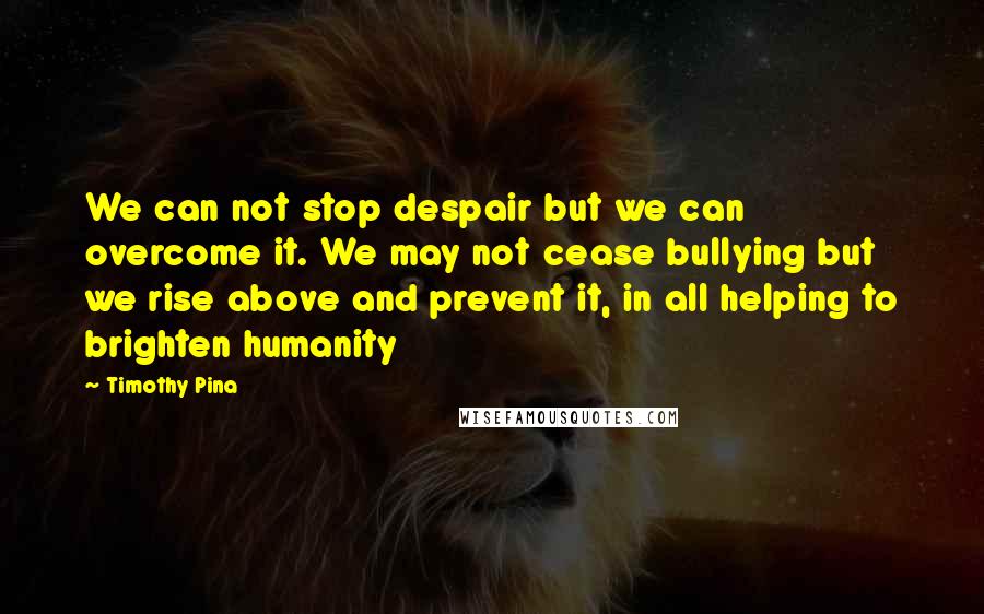 Timothy Pina Quotes: We can not stop despair but we can overcome it. We may not cease bullying but we rise above and prevent it, in all helping to brighten humanity