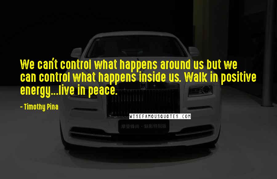 Timothy Pina Quotes: We can't control what happens around us but we can control what happens inside us. Walk in positive energy...live in peace.