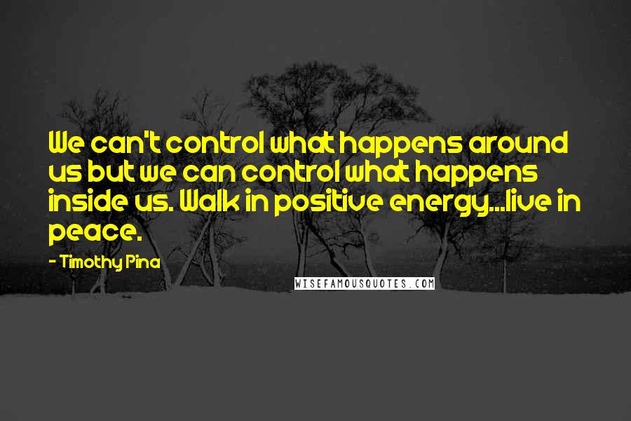 Timothy Pina Quotes: We can't control what happens around us but we can control what happens inside us. Walk in positive energy...live in peace.