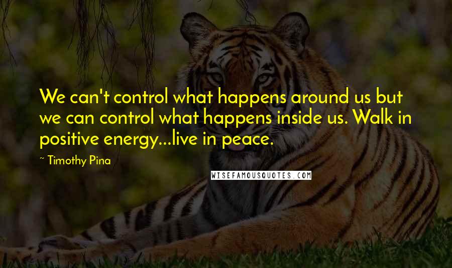 Timothy Pina Quotes: We can't control what happens around us but we can control what happens inside us. Walk in positive energy...live in peace.