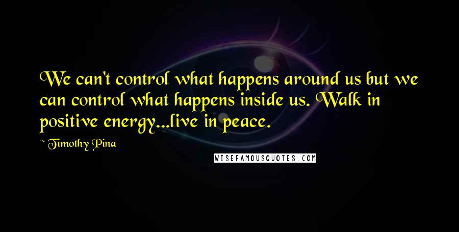 Timothy Pina Quotes: We can't control what happens around us but we can control what happens inside us. Walk in positive energy...live in peace.