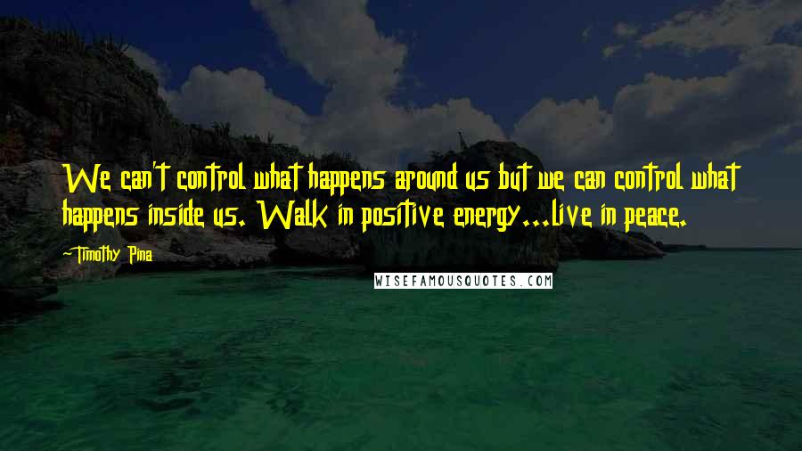 Timothy Pina Quotes: We can't control what happens around us but we can control what happens inside us. Walk in positive energy...live in peace.