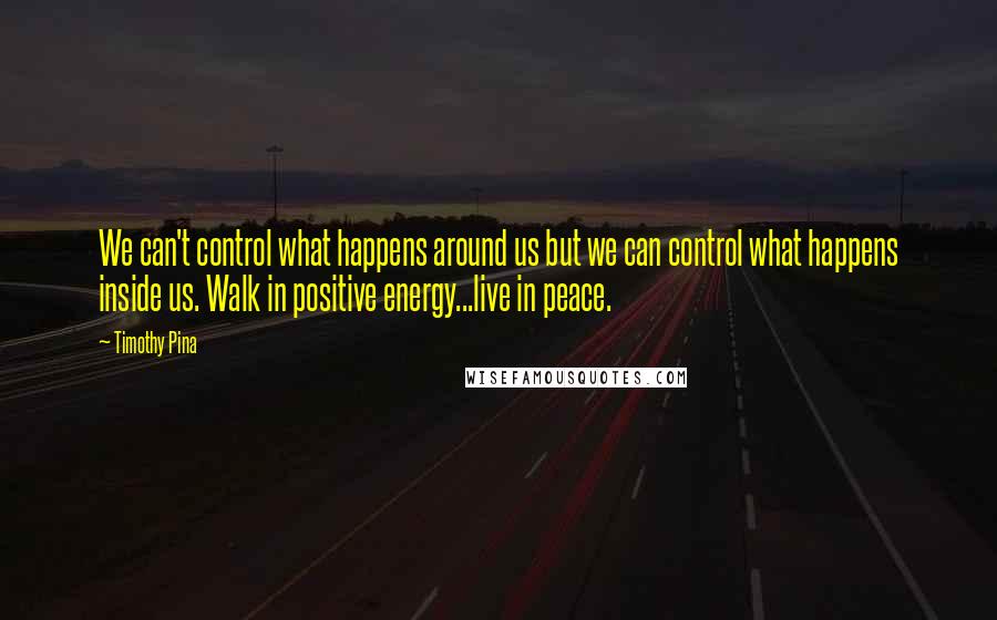 Timothy Pina Quotes: We can't control what happens around us but we can control what happens inside us. Walk in positive energy...live in peace.