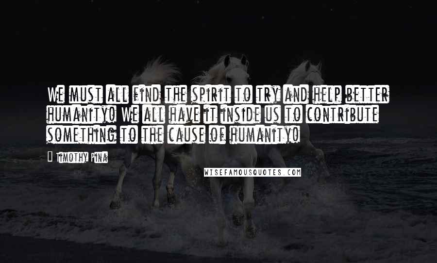 Timothy Pina Quotes:  We must all find the spirit to try and help better humanity! We all have it inside us to contribute something to the cause of humanity!