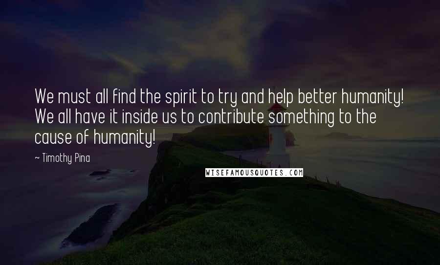 Timothy Pina Quotes:  We must all find the spirit to try and help better humanity! We all have it inside us to contribute something to the cause of humanity!
