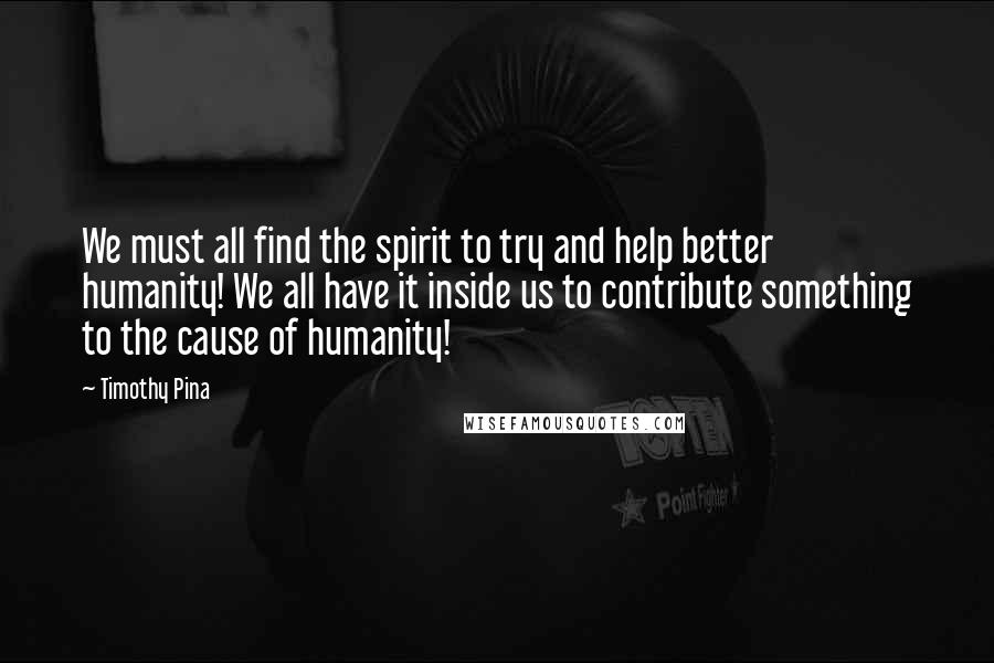 Timothy Pina Quotes:  We must all find the spirit to try and help better humanity! We all have it inside us to contribute something to the cause of humanity!