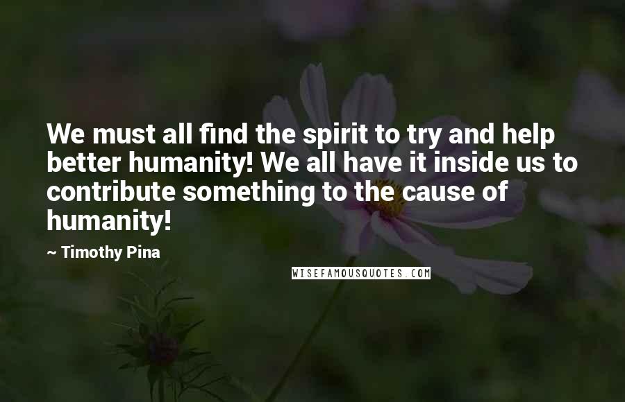 Timothy Pina Quotes:  We must all find the spirit to try and help better humanity! We all have it inside us to contribute something to the cause of humanity!