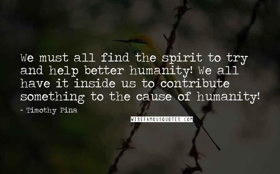 Timothy Pina Quotes:  We must all find the spirit to try and help better humanity! We all have it inside us to contribute something to the cause of humanity!