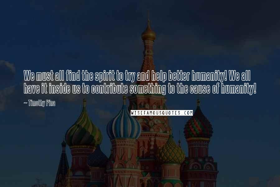 Timothy Pina Quotes: We must all find the spirit to try and help better humanity! We all have it inside us to contribute something to the cause of humanity!