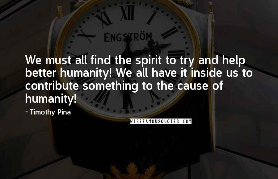 Timothy Pina Quotes:  We must all find the spirit to try and help better humanity! We all have it inside us to contribute something to the cause of humanity!