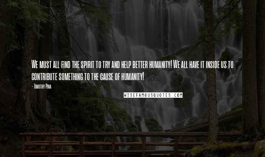 Timothy Pina Quotes: We must all find the spirit to try and help better humanity! We all have it inside us to contribute something to the cause of humanity!