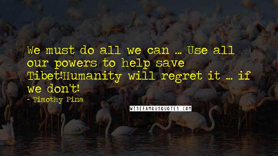 Timothy Pina Quotes: We must do all we can ... Use all our powers to help save Tibet!Humanity will regret it ... if we don't!