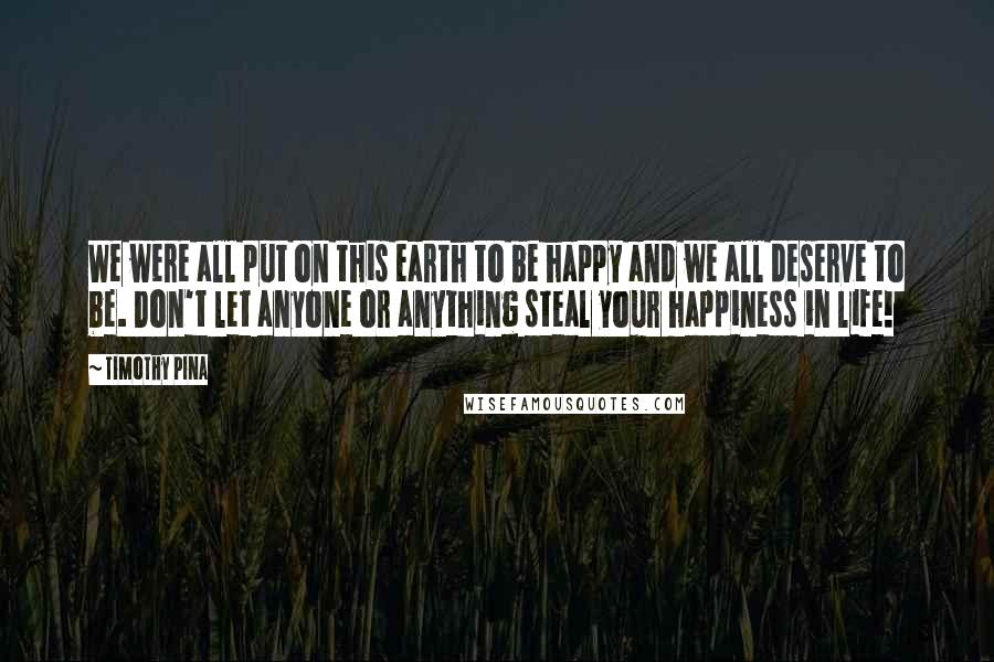 Timothy Pina Quotes: We were all put on this earth to be happy and we all deserve to be. Don't let anyone or anything steal your happiness in life!