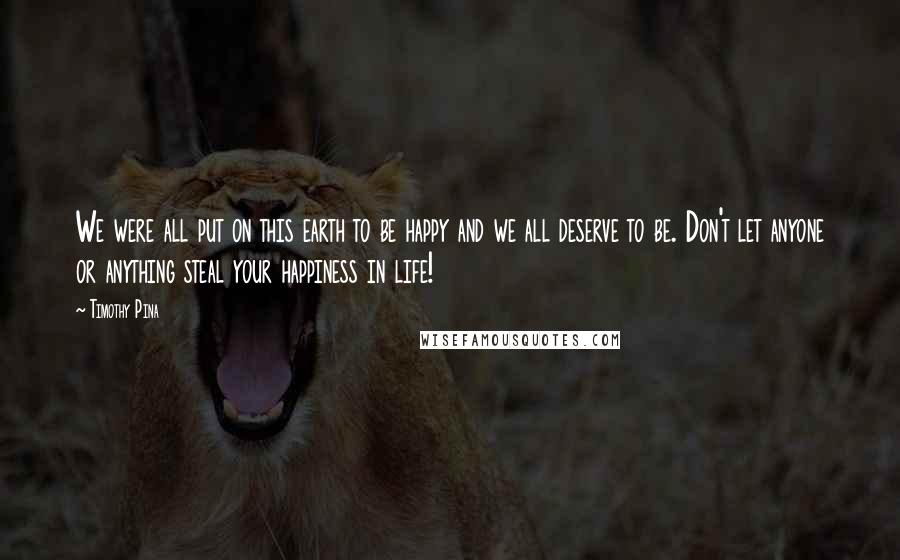 Timothy Pina Quotes: We were all put on this earth to be happy and we all deserve to be. Don't let anyone or anything steal your happiness in life!