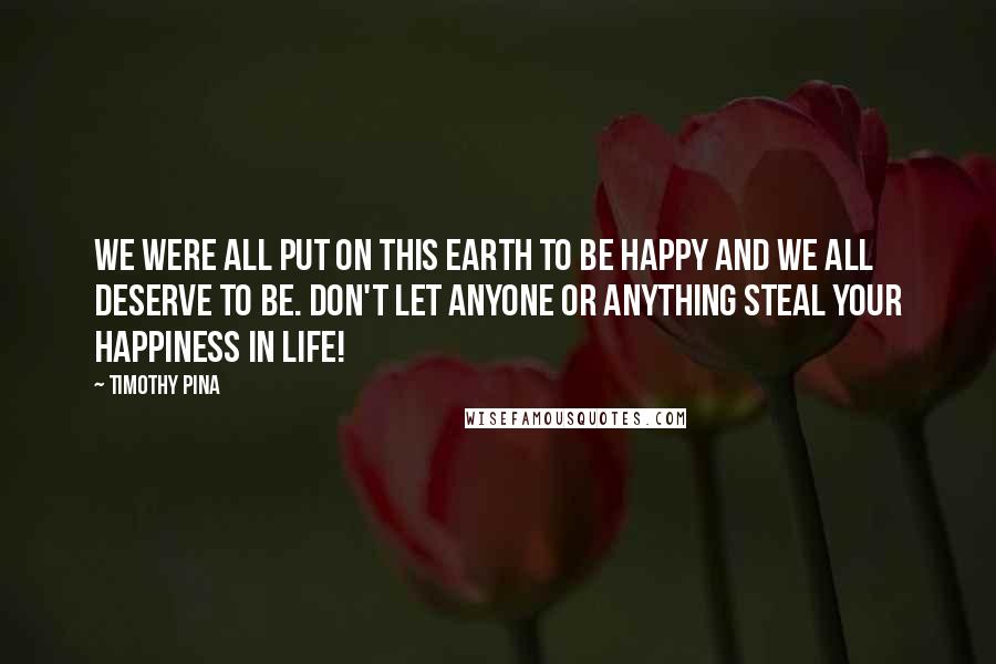 Timothy Pina Quotes: We were all put on this earth to be happy and we all deserve to be. Don't let anyone or anything steal your happiness in life!