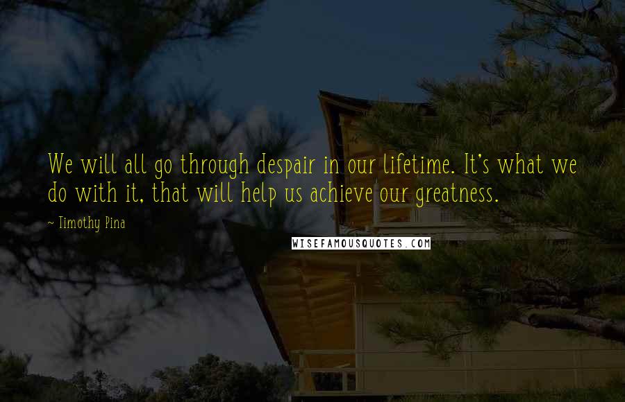Timothy Pina Quotes: We will all go through despair in our lifetime. It's what we do with it, that will help us achieve our greatness.