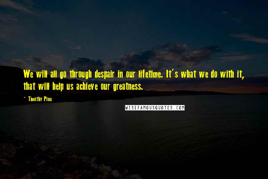 Timothy Pina Quotes: We will all go through despair in our lifetime. It's what we do with it, that will help us achieve our greatness.