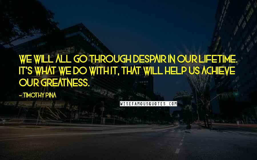 Timothy Pina Quotes: We will all go through despair in our lifetime. It's what we do with it, that will help us achieve our greatness.