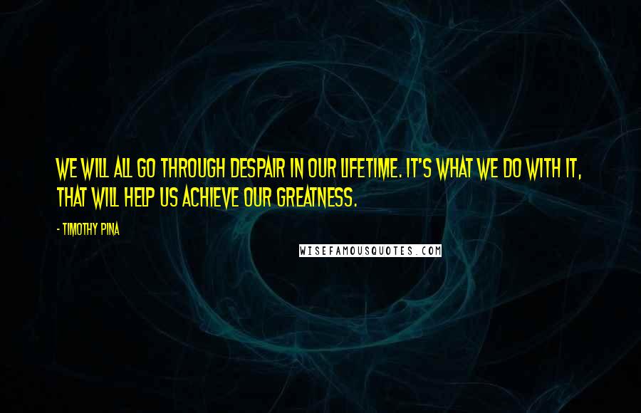 Timothy Pina Quotes: We will all go through despair in our lifetime. It's what we do with it, that will help us achieve our greatness.