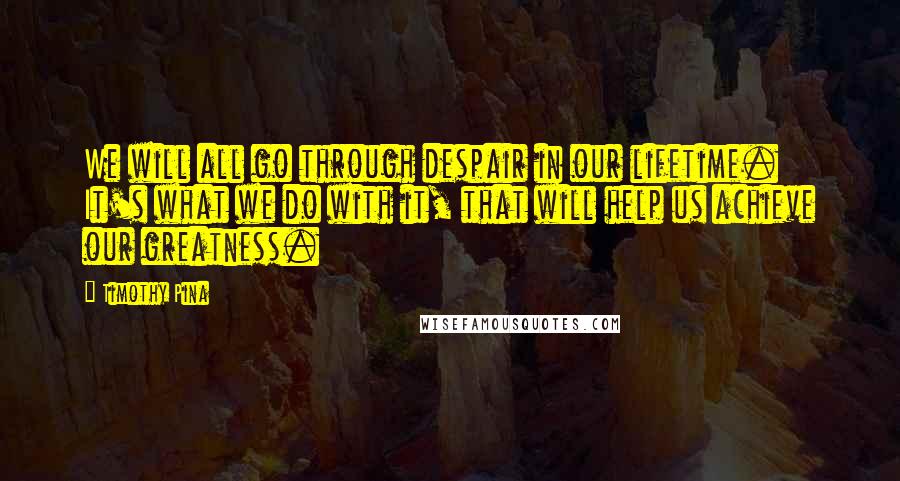 Timothy Pina Quotes: We will all go through despair in our lifetime. It's what we do with it, that will help us achieve our greatness.