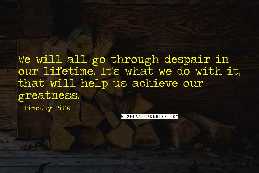 Timothy Pina Quotes: We will all go through despair in our lifetime. It's what we do with it, that will help us achieve our greatness.