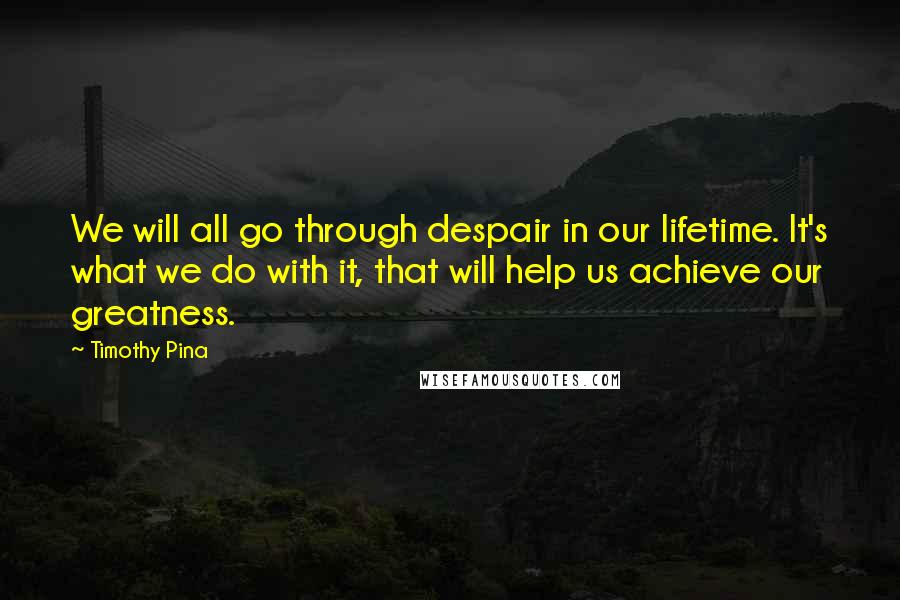 Timothy Pina Quotes: We will all go through despair in our lifetime. It's what we do with it, that will help us achieve our greatness.