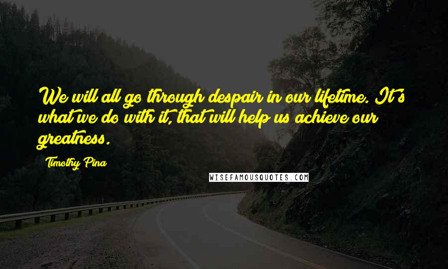 Timothy Pina Quotes: We will all go through despair in our lifetime. It's what we do with it, that will help us achieve our greatness.