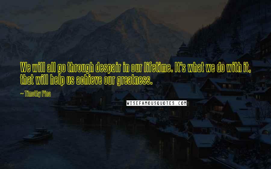 Timothy Pina Quotes: We will all go through despair in our lifetime. It's what we do with it, that will help us achieve our greatness.