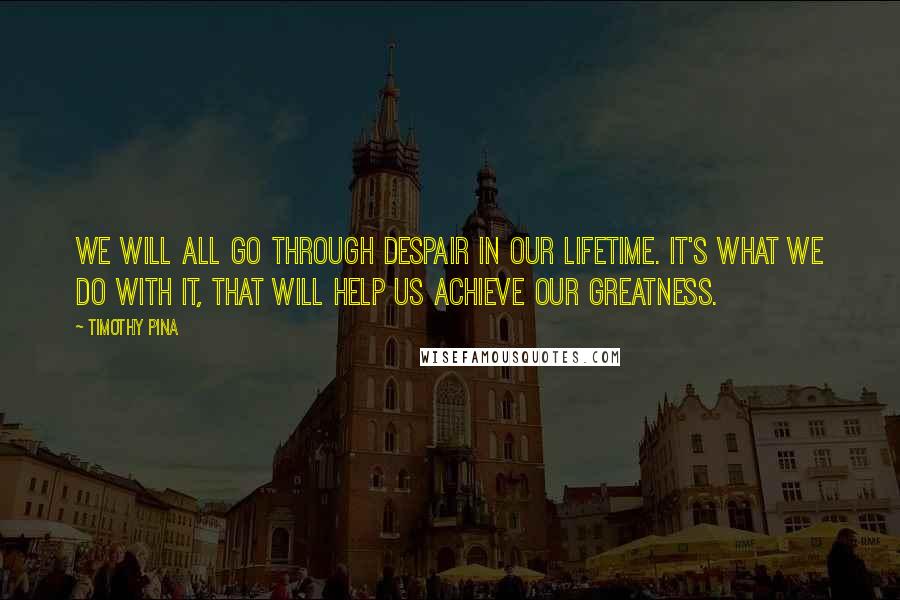 Timothy Pina Quotes: We will all go through despair in our lifetime. It's what we do with it, that will help us achieve our greatness.