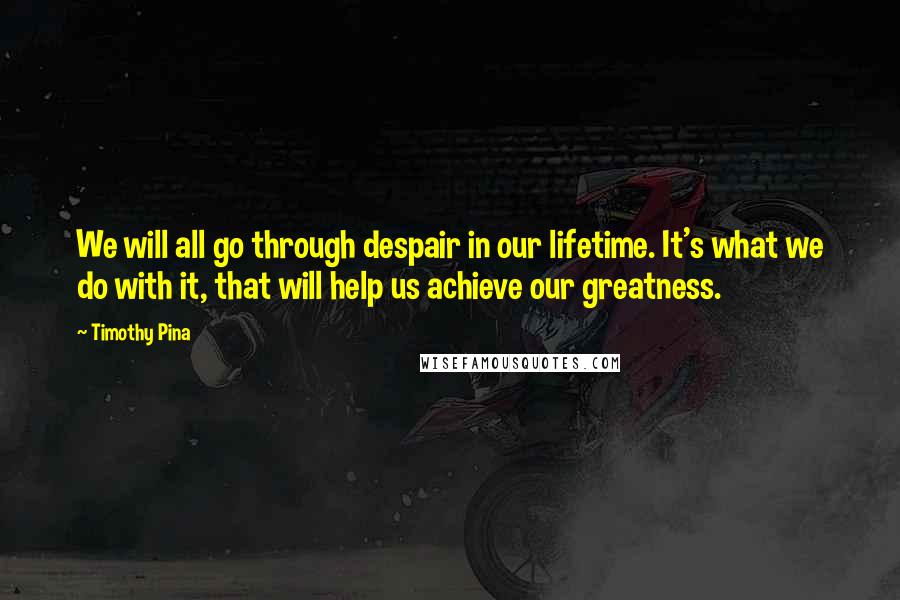 Timothy Pina Quotes: We will all go through despair in our lifetime. It's what we do with it, that will help us achieve our greatness.