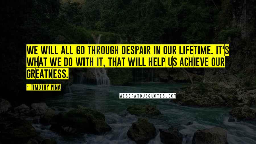 Timothy Pina Quotes: We will all go through despair in our lifetime. It's what we do with it, that will help us achieve our greatness.