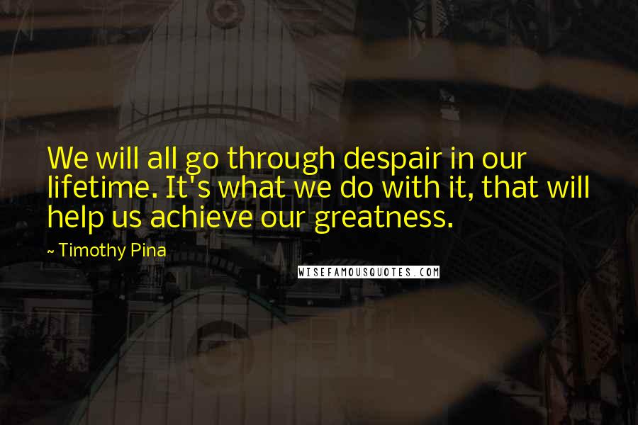 Timothy Pina Quotes: We will all go through despair in our lifetime. It's what we do with it, that will help us achieve our greatness.