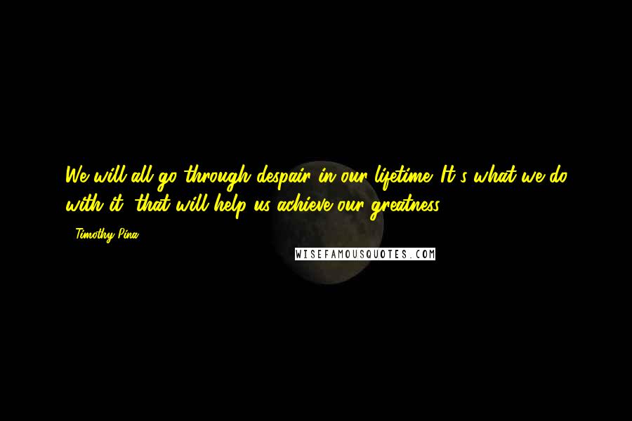 Timothy Pina Quotes: We will all go through despair in our lifetime. It's what we do with it, that will help us achieve our greatness.