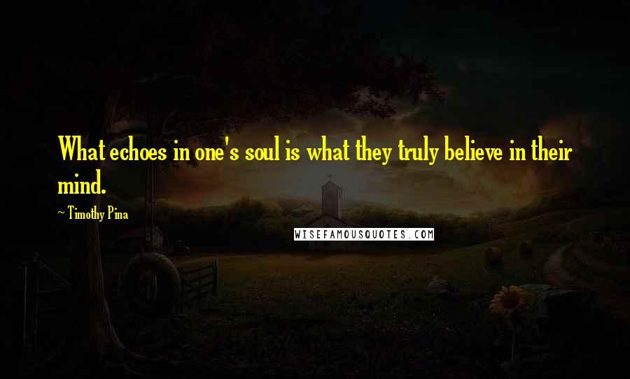 Timothy Pina Quotes: What echoes in one's soul is what they truly believe in their mind.