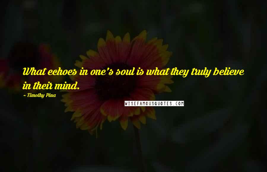 Timothy Pina Quotes: What echoes in one's soul is what they truly believe in their mind.