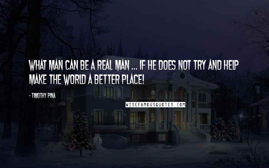 Timothy Pina Quotes: What man can be a real man ... if he does not try and help make the world a better place!