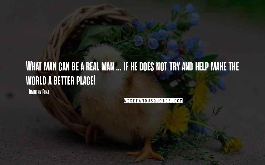 Timothy Pina Quotes: What man can be a real man ... if he does not try and help make the world a better place!