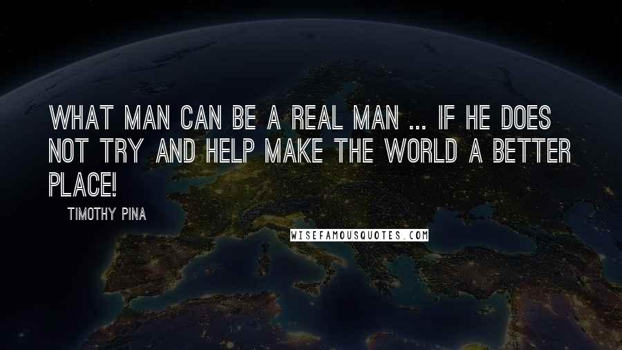 Timothy Pina Quotes: What man can be a real man ... if he does not try and help make the world a better place!