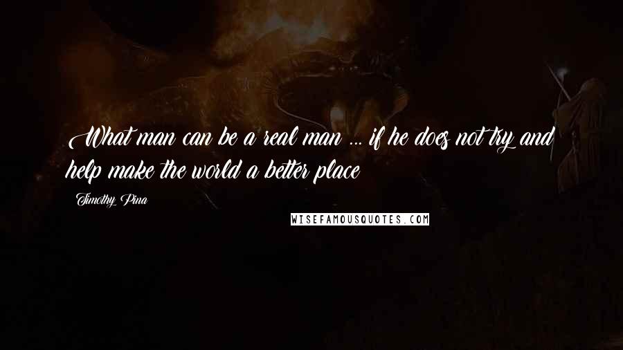 Timothy Pina Quotes: What man can be a real man ... if he does not try and help make the world a better place!