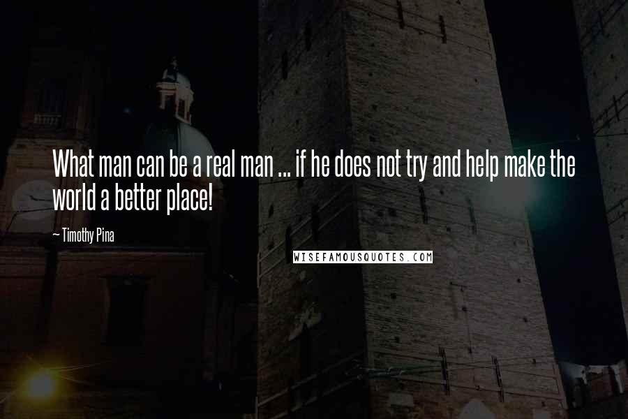 Timothy Pina Quotes: What man can be a real man ... if he does not try and help make the world a better place!