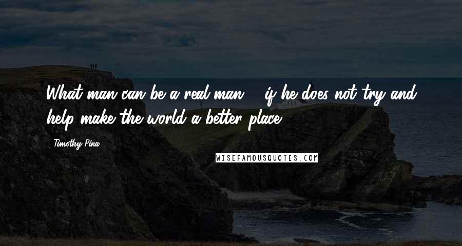 Timothy Pina Quotes: What man can be a real man ... if he does not try and help make the world a better place!