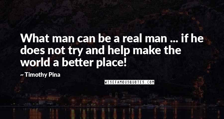 Timothy Pina Quotes: What man can be a real man ... if he does not try and help make the world a better place!