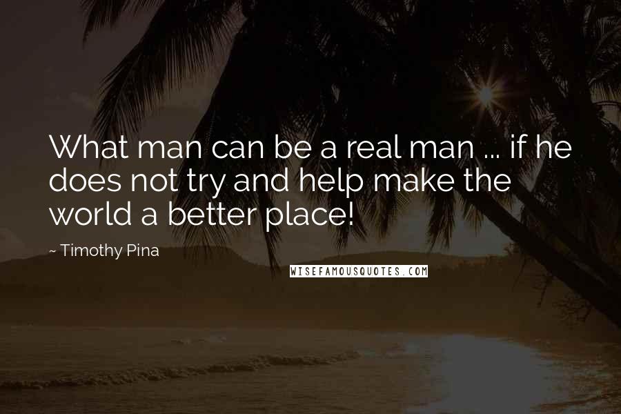 Timothy Pina Quotes: What man can be a real man ... if he does not try and help make the world a better place!